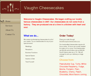 vaughncheesecakes.com: Vaughn Cheesecakes - Home
Welcome to Vaughn Cheesecakes. We began crafting our locally famous cheesecakes in 2007. Our cheesecakes do not come from a factory.  They are produced one at a time in a kitchen with heart and soul. 