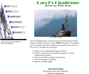 carolschallenge.com: Carols Challenge
Physical fitness training programs tailored for adventure travel. Personal exercise programs designed for optimal health and well being. Eco-treks to exotic International destinations. 