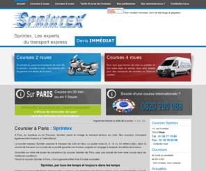 coursier-sprintex.com: Coursier Paris, Société de coursiers à Paris Sprintex
Le coursier Sprintex de Paris assure le transport de vos courses et courses urgentes à Paris et en Ile de France. En 2 roues ou à 4 roues, le coursier vous garantie un respect des délais.