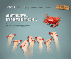 crabsheller.com: EZ-Sheller.com » Order today and crack the crab! » 248.736.6587
The only thing that stands between you and delectable
crab meat is that seemingly impenetrable armor.
You need a weapon. You need EZ Sheller.