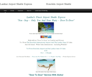 lanikaiairportshuttle.com: Lanikai Airport Shuttle Express                     Honolulu Airport Shuttle - Home
Private - "Door To Door" - Non Stop Honolulu Airport Shuttle To / From The Lanikai Area Of Oahu - Prices Are Per vehicle For 1 - 4 People