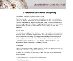 leadership-determines.com: Leadership Determines, Winning Strategies to Maximize Your Success and Brand
The quality of your leadership determines the measure of your success. Learn dynamic and effective strategies to increase your influence and become a leader with a world class brand.