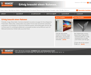 signandframe.info: Sommer® Licht- und Werbesysteme: Flat Light, Slim-Frame, Soflex Spannrahmen, Spannflex, Spannrahmensysteme, Dia Leuchtkästen, Grafikrahmen, Lichtwerbung, Lichtsysteme, Werbesysteme, Außenwerbung, Deckensysteme, Profilsysteme, Wandbefestigung, Vorschaltgeräte, Deckenbefestigung&124;Home&124;
Entwickler und Produzent von Rahmensystemen fü den Innen- und Außenbereich. Slim-Frame, Soflex 
        Spannrahmen, Spann Flex, Spannrahmensysteme, Dia Leuchtkästen, Grafikrahmen, Lichtwerbung, Lichtsysteme, Werbesysteme, Aussenwerbung, Außenwerbung, Deckensysteme, Profilsysteme, Wandbefestigung, Vorschaltgeräte, Deckenbefestigung, Leuchtstofflampen, Aluminiumprofile, 
        Klapprahmen, Hks