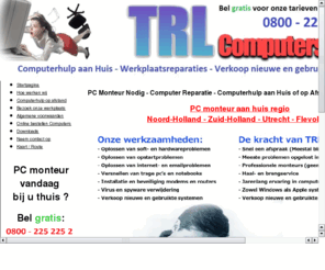 computermonteurnodig.com: PC Monteur Nodig - Computer Reparatie - Computerhulp aan Huis - Computerhulp op afstand - TRL Computers B.V.
TRL Computers voor al uw computerproblemen en computerreparaties. Snel en professioneel opgelost bij u aan huis. Trage PC, opstartprobleem of internetprobleem geen computerprobleem is onbekend voor onze computermonteurs. Professionele computerhulp of computer reparatie nodig? Snel een afspraak bij u thuis. pcmonteurnodig.nl computerhulp op afstand