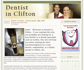dentistinclifton.com: Dentist in Clifton
Dentist in Clifton, is a website by a consumer for other consumers trying to find and locate a professional, reliable and honest dentist.  I am a hoping, after spending a few minutes on my site, you will be able to make an informed decision and be confident in choosing a new dentist or dental specialist.