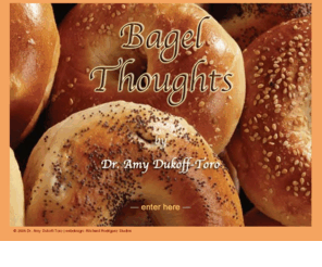 bagelthoughts.com: Bagel Thoughts
Bagel Thoughts is Dr. Amy Dukoff-Toro's illustrated book on the passion of bagels.