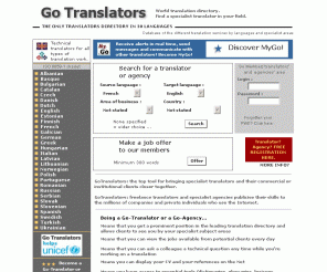 gotranslators.com: GoTranslators: the specialised translation directory. A translator for every occasion.
Translator database. Technical translations. Translations: Albanian, English, German, Basque, Bulgarian, Catalan, Danish, Spanish, Estonian, Finnish, French, Greek, Hungarian, Italian, Latvian, Lithuanian, Dutch, Norwegian, Polish, Portuguese, Rumanian, Russian, Serbian, Croat, Slovakian, Slovenian, Swedish, Czech, Turkish, Ukrainian.