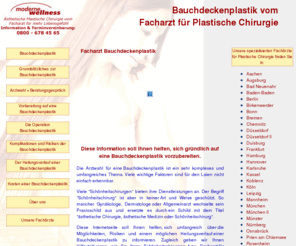 bauchdeckenplastik.info: Bauchdeckenplastik vom Facharzt für Plastische Chirurgie
Bauchdeckenplastik vom Facharzt für Plastische Chirurgie. Wir informieren Sie kostenfrei in Aachen, Bad Neuenahr, Baden-Baden, Berlin, Bonn, Bremen, Chemnitz, Düsseldorf, Duisburg, Frankfurt, Hamburg, Hannover, Karlsruhe, Kassel, Koblenz, Köln, Leipzig, Mannheim, München, Münster, Nürnberg, Osnabrück, Rosenheim, Stuttgart, Starnberg, Wiesbaden