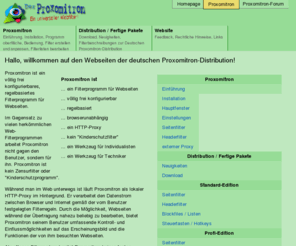 proxomitron.net: Der Proxomitron - Ein Universeller Web-Filter : Eingangsseite
 Proxomitron ist ein völlig frei konfigurierbares, regelbasiertes Filterprogramm zur individuellen Anpassung von Webseiten an die Bedürfnisse des Benutzers. Er ermöglicht umfassende Kontrolle über Erscheinungsbild und Funktionen der besuchten Webseiten.