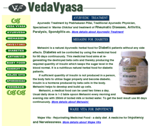 veda-vyasa.com: Veda Vyasa - Ayurvedic treatment and medicines for diabetes, impotency
VedaVyasa Foods Pvt. Ltd., Kottayam, Kerala, India is an ayurvedic company specialised in ayurvedic treatment of Diabetes, Impotency, Rheumatic Diseases, Articular Rheumatism, Arthritis, Rheumatoid Arthritis, Paralysis, Back Pain (Back-Bone), Spondylitis and Ayurveda herbal nutritious food for diabetic patients and for impotency