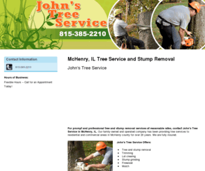 johnstree.com: Tree Service McHenry, IL ( Illinois ) - John's Tree Service
John's Tree Service in McHenry, IL provides expert tree service and stump removal.  Free estimate. Call 815-385-2210 today.