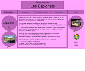 les-espignets.com: Accueil
Gîte à 7 Kms de Nyons, proche de Grignan, Dieulefit, Vaison-la-romaine, ce gîte est aménagé en demi-étage.
Descriptif : Cuisine-salon, 2 chambres (1 lit en 140, 2 lits en 90), SDB-WC, Terrasse, Barbecue, Garage, Piscine à Partager.
Gite entouré de collines, vignes lavandes, Oliviers .....