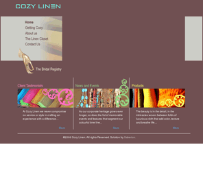 thecozylinen.com: COZY LINEN
The Cozy linen boutique is a showcase of beautiful, elegant and trendy home wear. Our products and designs are distinctive and unique, made from quality and high thread count fabrics in a wonderful selection of colors and designs sourced from exotic destinations around the world.