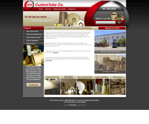 customtubecompany.com: Paper Tube and Core Manufacturer Home Page - Custom Tube Company
Custom Tube Company is the only independently owned paper tube and core manufacturer in the state of Minnesota. Custom Tube, it’s not just our name it’s what we do! Custom Tube Company uses state of the art technology to manufacture the highest quality of paper tubes and cores.