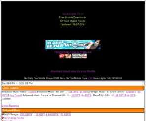 sevenlights.co.in: SevenLights.In - Free | Bollywood | Hindi | Tollywood | Bengali | Compressed | Mp3 | Songs | Poly | Sing | Tones | Nokia | Sony | Ericsson | Java | Symbian | Softwares | Games | Themes | 3Gp | Music | Videos
SevenLights.In - Free Mobile Downloads - All Your Mobile Needs