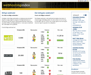 webhostingindex.dk: Webhosting Index - Billige webhoteller - få et overblik her!
Her finder du billige webhoteller! Kvaliteten af de billige webhoteller er virkelig kommet på plads. I dag får du rigtig meget for pengene. Et billigt webhotel er en løsning hvor du kan have en hjemmeside kørende, på det mest populære CMS\'er.