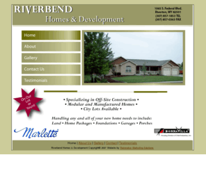 riverbenddevelopment.com: Riverbend Homes - Manufactured Homes in Wyoming
Riverbend Homes & Development is Wyoming's source for Modular and Manufactured Homes.  We proudly represent Marlette, Bonnevilla and Genesis Homes and offer you home solutions such as land, home packages, foundations, garages and porches to fit your personalized lifestyle.