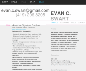 evanswart.com: Evan C Swart Smart CV / Resume Theme
Web Designer / Developer with more than five years professional experience in designing, implementing, and maintaining enterprise level websites. With a focus on customer conversion I have expertise not only in Design / Development, but also understanding the needs of the customer and creating a solution that meets their needs.  I have been consistently recognized by managers as a team player who is detail-oriented and able to adapt quickly to new changing project requirements.