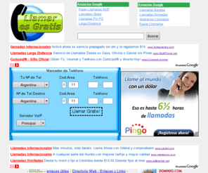 llamaresgratis.com.ar: LlamarEsGratis:: Llamadas nacionales e internacionales, locales y de larga distancia, totalmente gratis ¡De teléfono a teléfono!
Llamadas de Larga y Corta distancia GRATIS. LLamadas Internacionales GRATIS. Llama a Perú, Bolivia, España, Estados Unidos y más!