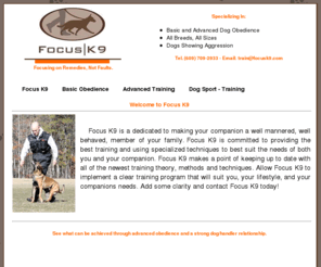focuscanine.com: Focus K9
Does your dog need focus? It doesn't matter what faults you feel your dog has, we know the remedy... Obedience. Once a dog has learned obedience their focus becomes you. Your dog wants nothing more than to please you, they just need to be taught what it is you expect of them.