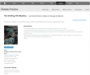 thenottinghillmystery.com: The Notting Hill Mystery by Charles Warren Adams & George du Maurier - Download The Notting Hill Mystery with iBooks
Read a sample or download The Notting Hill Mystery by Charles Warren Adams & George du Maurier on iTunes iBookstore. Read a description of this book, customer reviews, and more.