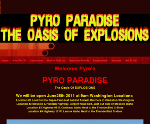 pyroparadise.com: Fireworks, Pyro Paradise The Oasis of Explosions Clarkston, WA Home
we sell fireworks, artilly shells, cakes, family packs, firecrackers, all types of class c fireworks, roman candles, fountains, in Lewiston, clarkston, idaho,WA