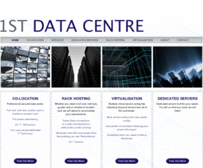 1stdatacentre.co.uk: 1st Data Centre
1st DNS Ltd offer superior levels of service and support when you need it. Our connections plug direct into London Docklands via multiple connectivity providers which are under constant monitoring.