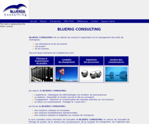 bluerig-consulting.com: Bluerig Consulting, gestion des connaissances, conduite du changement
BLUERIG Consulting est un cabinet de conseil et d'assistance à Maîtrise d'Ouvrage à destination des entreprises et des collectivités locales. Nos principaux domaines d'expertise sont : la gestion des connaissances, la conduite du changement, l'ingénierie des processus, la gestion des courriers, la gestion des délibérations