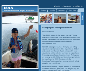 isaa.cc: ISAA - Internet Shrimpers and Anglers Association
The ISAA is unique, in that we are the ONLY family oriented shrimping
          club in the world with members from all over the United States. We enjoy
          monthly shrimping and fishing tournaments and also have BBQ's throughout
          the year.