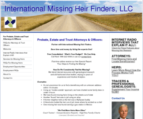 missingheirfinders.com: Find Missing Heirs, Locate Heirs, Find Missing Beneficiaries, Probate Research - International Missing Heir Finders
Int'l Missing Heir Finders - We locate missing heirs, find beneficiaries and trace missing money and inheritances.