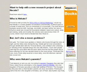 hekate.nu: The Hekate FAQ - frequently asked questions
Attempts to answer the most common 
questions about Greek goddess Hekate, such as her origins, genealogy, and role in myth and magic.