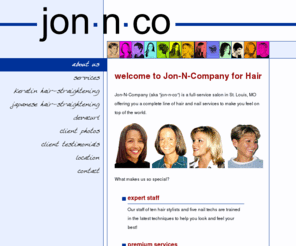 jonnco.com: Jon-N-Company :: a full-service St. Louis hair salon
Jon-N-Company is a full-service salon in St. Louis, MO offering you a complete line of hair and nail services to make you feel on top of the world.