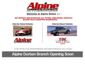 alpinedevelopments.co.za: Alpine Developments - Turbo diesel specialists turbochargers intercoolers performance chips
alpine developments has been one of south africas leading automotive specialists for the last 15 years. the alpine name is almost synonomous with turbochargers and high performance vehicles. in recent years diesel and turbo diesel vehicles have dominated alpines workshop space and the tdc was opened to cater for the needs of this growing market. highly trained technicians and the latest diagnostic and test equipment are housed in premisis in both cape town and johannesburg.