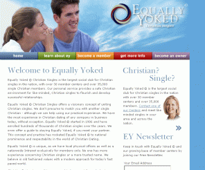 equallyyoked.net: Equally Yoked © - helping Christian Singles since 1986
Equally Yoked Christian Singles is a safe, Christian owned and operated service, bringing singles together with a personal touch that can't be matched by other Christian dating or online options.