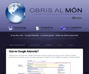 gestiongoogleadwords.com: Posicionament Google Adwords - Aconseguir visites als cercadors / buscadors, SEM, SEO, Sabadell, Terrassa, Barcelona ...
L'ajudem a que el seu lloc web rebi més visites mitjançant el posicionament SEM de Google Adwords. Vostè decideix el pressupost i Limbic li gestionarà i rentabilitzarà la campanya de Google Adwords. Rebrà un informe mensual on podrà veure quantes visites ha rebut el seu web, les paraules clau que més han cercat els usuaris, etc.