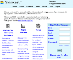 skimcast.net: Skimcast Research System
Skimcast can assist in researching a topic on the Internet by summarizing relevant web pages and compiling a downloadable report outlining important aspects of the topic.