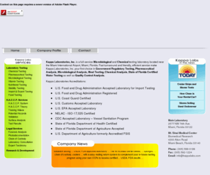 usdalab.com: Microbiological, Chemical, Environmental Testing Laboratory : Kappa Laboratories
Kappa Laboratories is a US Food and Drug Administration (FDA) registered microbiological and chemical testing analytical laboratory located in Miami, Florida.  Kappa Laboratories is US Environmental Protection Agency (EPA) accepted, ISO 17025 compliant, and CDC recognized.  Kappa Laboratories offers import testing, export health certificates, HACCP tests and analysis , microbiological testing, cruise ship testing, food testing, legal analysis, nutritional label testing, restaurant menu nutritional analysis, vitamin and stability testing, and fit for human consumption testing.