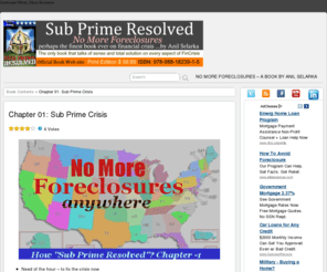 subprimeresolved.com: SubPrime Resolved
One of the best book on financial crisis. This is perhaps only book that offers total solutions to US financial crisis on every subject from derivative collapse, mortgage crisis, Auto crisis, interest rates, inflation, deflation, Immigration, Euro dollar, Oil prices, gold price manipulations, dynamic theory of taxation, solving Islamic insurgence and even using Cluster Bomb technology to improve America's natural disaster crisis and converting it into $ 300 Billion description. Rave reviews of readers. Also read Confused Mind Clear Answers about US, HK and Indian stocks