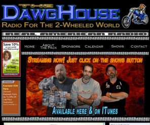 dawghouseradio.com: The DawgHouse Radio For The 2-Wheeled World
Radio for the 2-wheeled world! Broadcasts available Fridays at 10:00pm.  Streamed world-wide right here - and on iTunes