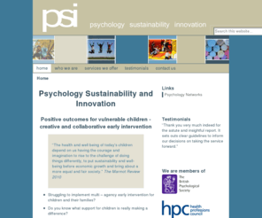 pn-uk.com: PSI - Psychology Sustainability and Innovation
Improving outcomes for children by matching need with services. "The health and well being of today's children depend on us having the courage and imagination to rise to the challenge of doing things differently, to put sustainability and well-being before economic growth and bring about a more equal and fair society."