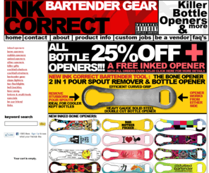 inkcorrect.com: Ink Correct Bartender Gear & Bottle Openers
We are the proud manufacturers  of the coolest Bartender Tools available anywhere! We specialize in the production of The Inked with over 177 designs and the option to customize your own bottle opener Bottle Opener. we are also the makers of The Double Knuckle Bottle Opener. We also sell Shaker Sets, Bartender Tools, Bar Accessories, Zippos, Belt Buckles, Flashlights, Beer Bong, Beer Belt, Beer Pong, Wine Keys, Pocket Knives, Ed Hardy Lighters, Bar Novelties and gifts and much more.