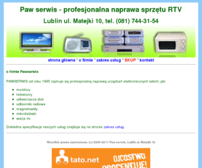 pawserwis.com: Pawserwis - Profesjonalna naprawa sprzętu RTV.  tel. (081) 744-31-54 Lublin ul. Matejki 10
Naprawa rtv - telewizorów,  monitorów, dvd. Naprawy domowe i w zakładzie. PAW SERWIS - Lublin. ul. Matejki 10, tel. (081) 744-31-54. E-mail: gp@pawserwis.com, internet: www.pawserwis.com 