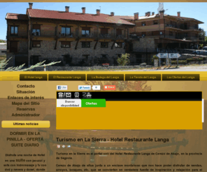 turismoenlasierra.com: Hotel Restaurante Langa - Hotel en Segovia - Restaurante en Segovia - Turismo en la sierra
Turismo en la sierra es el portal web del Hotel Restaurante Langa de Cerezo de Abajo. Un espacio donde encontrarás amplia información turística de zonas tan emblemáticas como la estación de esquí de La Pinilla, la zona de Riaza y sus pueblos rojos y negros, Sepúlveda, Pedraza, etc.