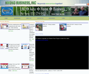 hmongbiz.net: Hmong Business, Inc. - A Hmong community business network and promotion
Welcome to Hmong Business, inc.  In here, you will find a number of Hmong professionals, business, and many other usefull resources about Hmong such as hmong leaders: General Vang Pao, gvp, Dr. Yang Dao, Lee Lue, Yang Shong lue and other significant hmong leaders.  You will also find Hmong writing script such as the Pahauh (Phaj Hauj), Lastees.  We also provide connections to other Hmong organizations such as none profit organization, radio station, Hmong discussion forums and/or Hmong newspaper.