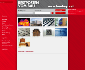 bau-bay.com: Baubay - Restposten vom Bau - Isolierung, Rohbau, Dach, Bodenbelag, Sanitär, Fenster, Elektro, Türen
Baubay - Restbestände, Restposten, vom Bau - Sonderpreise, Abverkauf, Lagerverkauf, Baumaterial, Fliesen, Dachziegel, Glaswolle, Steinwolle, Isolierung, Rohbau, Dach, Fassade, Anstrich, Bodenbelag, Fenster, Türen, Tore, Elektro, Sanitär, Heizung