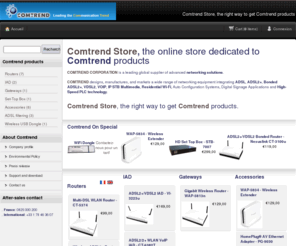 comtrend-store.com: Comtrend Store, the best of Comtrend products (routers, IAD, gateways, homeplug, multi-dsl, adsl 2+)
Comtrend Store, the best of Comtrend products (routers, IAD, gateways, homeplug, multi-dsl, adsl 2+).
Find all Comtrend products at better prices (ADSL, ADSL2+, Bonded ADSL2+, VDSL2, VOIP, IP STB Multimedia, Residential Wi-Fi, Auto Configuration Systems, Digital Signage Applications and High-Speed PLC technology, IP STB, STB, etc...).