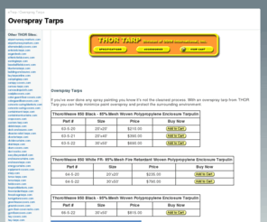 overspraytarps.com: THOR Tarp Division of ODIN International: Overspray Tarps
Protective tarpaulins and coverings for home and industry. THOR Tarp has a variety of ready-fit tarps, or we can create custom tarp. We will help you select the right material, cut it, seal it, shape it, hem it, stencil it, grommet it and make your cover or liner exactly fit your application.