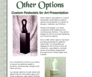 artpedestals.com: Pedestals for Art Presentations by Other Options
Pedestals, Other Options offers affordable, elegant, custom made pedestals for sculpture and fine art collectibles.