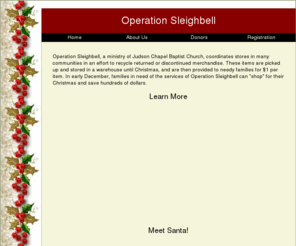 operationsleighbell.org: Operation Sleighbell
Operation Sleighbell is a ministry of Judson Chapel Baptist Church. Operation Sleighbell provides low cost Christmas gifts each December to families in need.