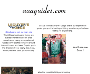 aaaguides.com: Canada's Premier - Mid size fishing, hunting vacation resort on the lake of the woods. Fish Canadian Walleye, Bass, Musky, Northern, Crappie, Trout. Hunt Canadian White tail deer, moose, bear, ducks, grouse. All inclusive guided packages.
Canada's Premier - Mid size fishing, hunting vacation resort on the lake of the woods. Fish Canadian Walleye, Bass, Musky, Northern, Crappie, Trout. Hunt Canadian White tail deer, moose, bear, ducks, grouse. All inclusive guided packages.